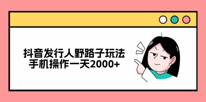 <strong>抖音</strong>发行人野路子玩法，手机操作一天2000+